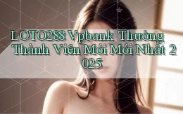 loto288 vpbank thưởng thành viên mới mới nhất 2025