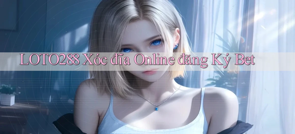 loto288 xóc đĩa online đăng ký bet
