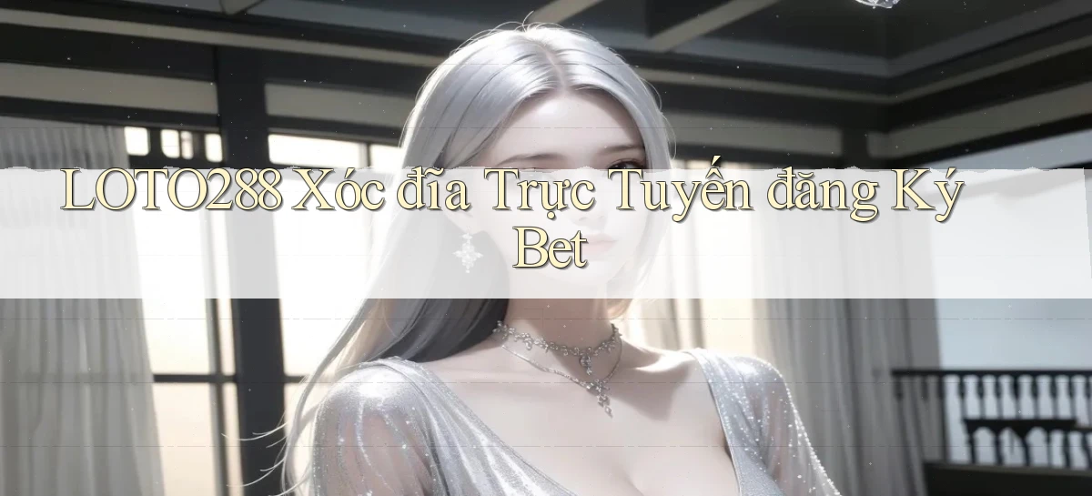 loto288 xóc đĩa trực tuyến đăng ký bet