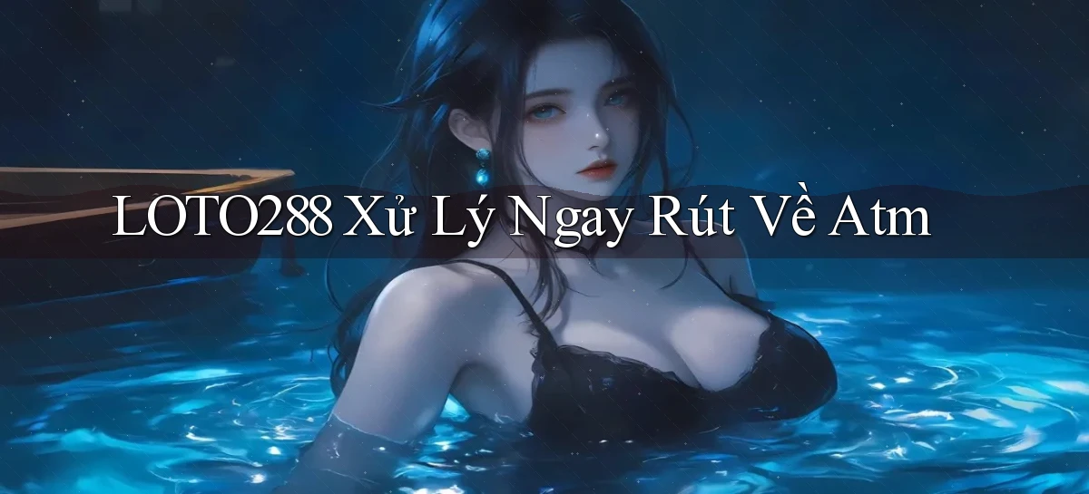 loto288 xử lý ngay rút về atm