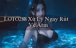 loto288 xử lý ngay rút về atm