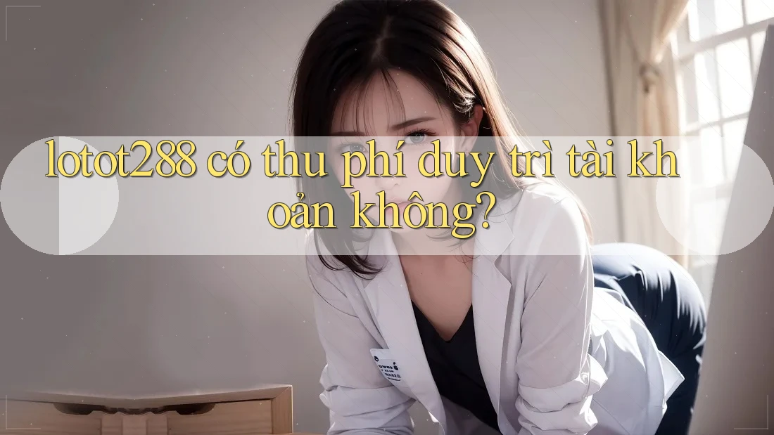 lotot288 có thu phí duy trì tài khoản không?