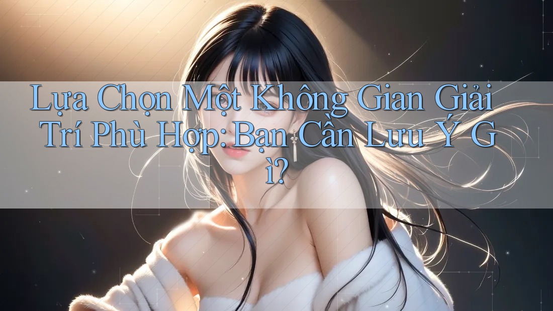 Lựa Chọn Một Không Gian Giải Trí Phù Hợp: Bạn Cần Lưu Ý Gì?