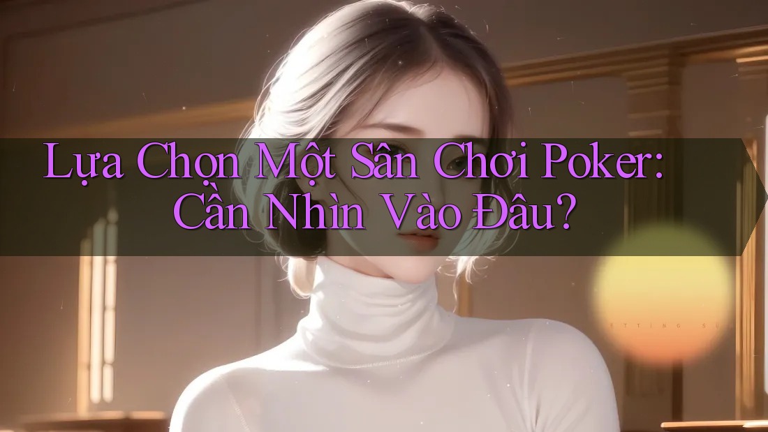 Lựa Chọn Một Sân Chơi Poker: Cần Nhìn Vào Đâu?