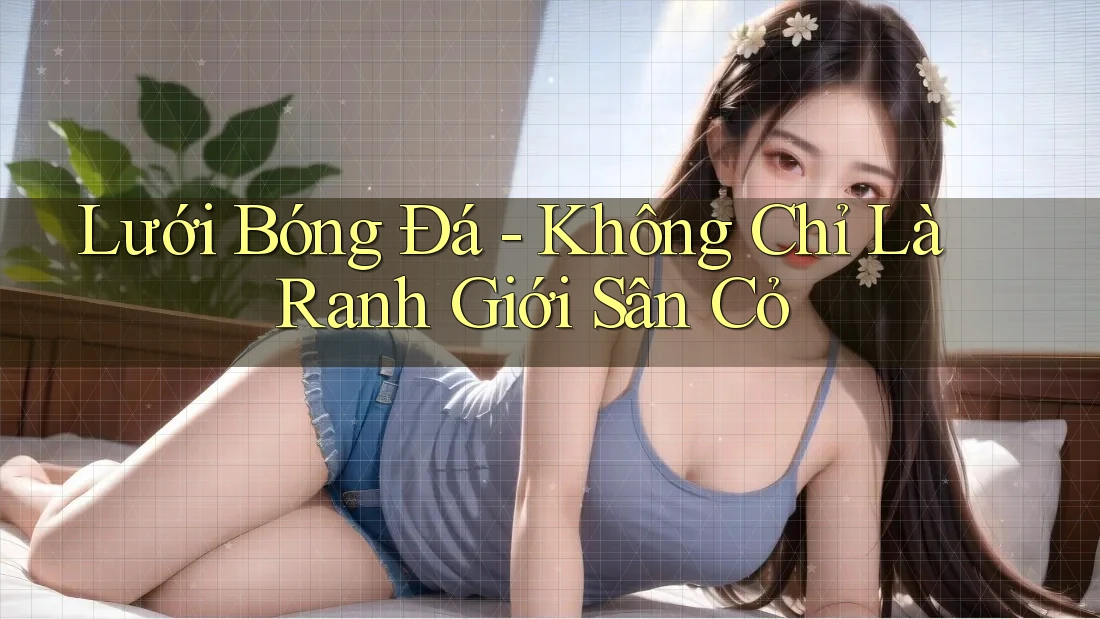 Lưới Bóng Đá - Không Chỉ Là Ranh Giới Sân Cỏ Lưới Bóng Đá - Không Chỉ Là Ranh Giới Sân Cỏ