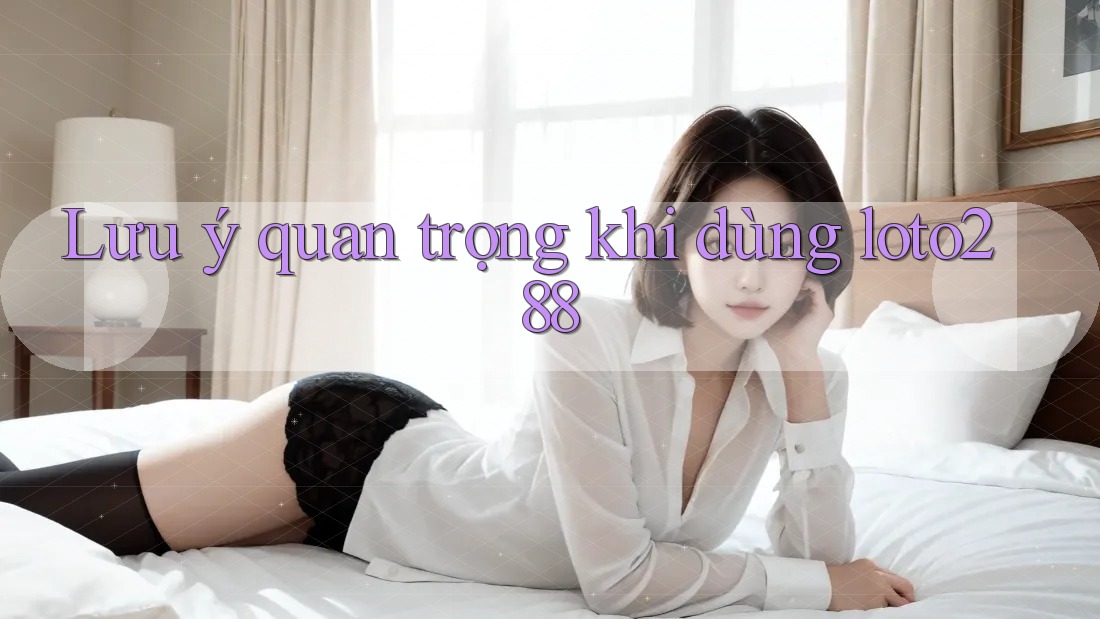 Lưu ý quan trọng khi dùng loto288