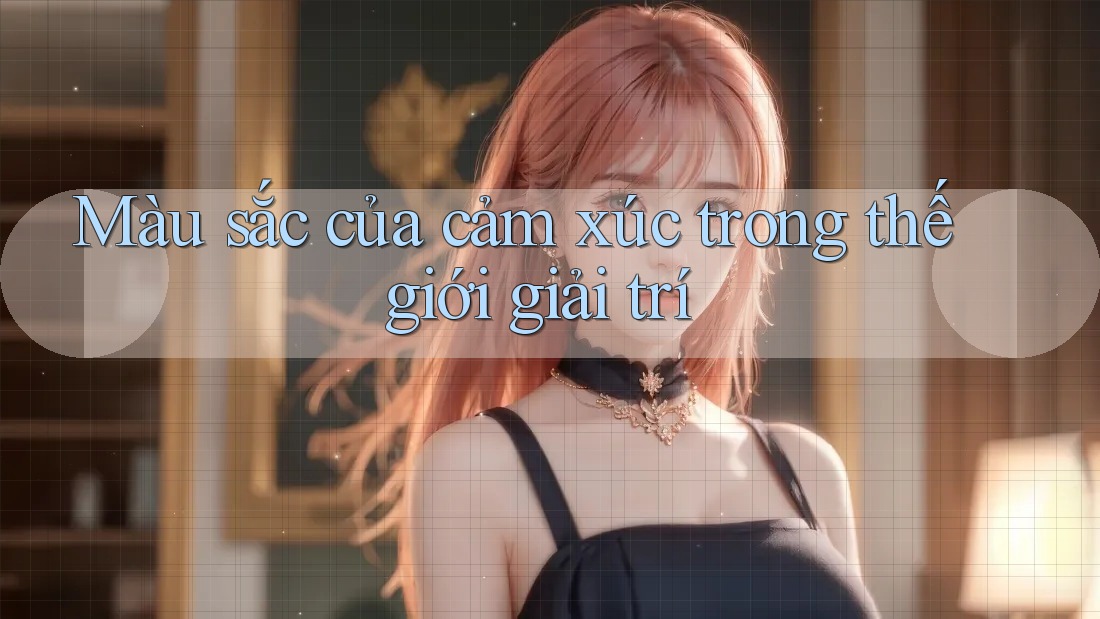 Màu sắc của cảm xúc trong thế giới giải trí