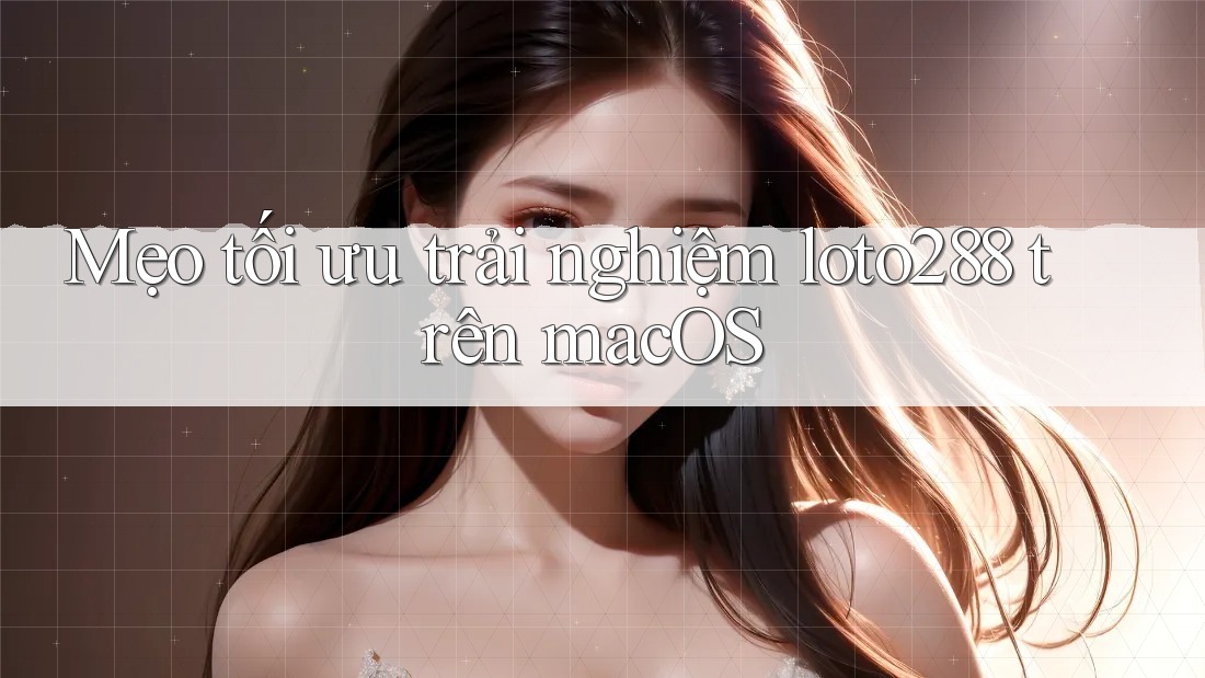 Mẹo tối ưu trải nghiệm loto288 trên macOS Mẹo tối ưu trải nghiệm loto288 trên macOS