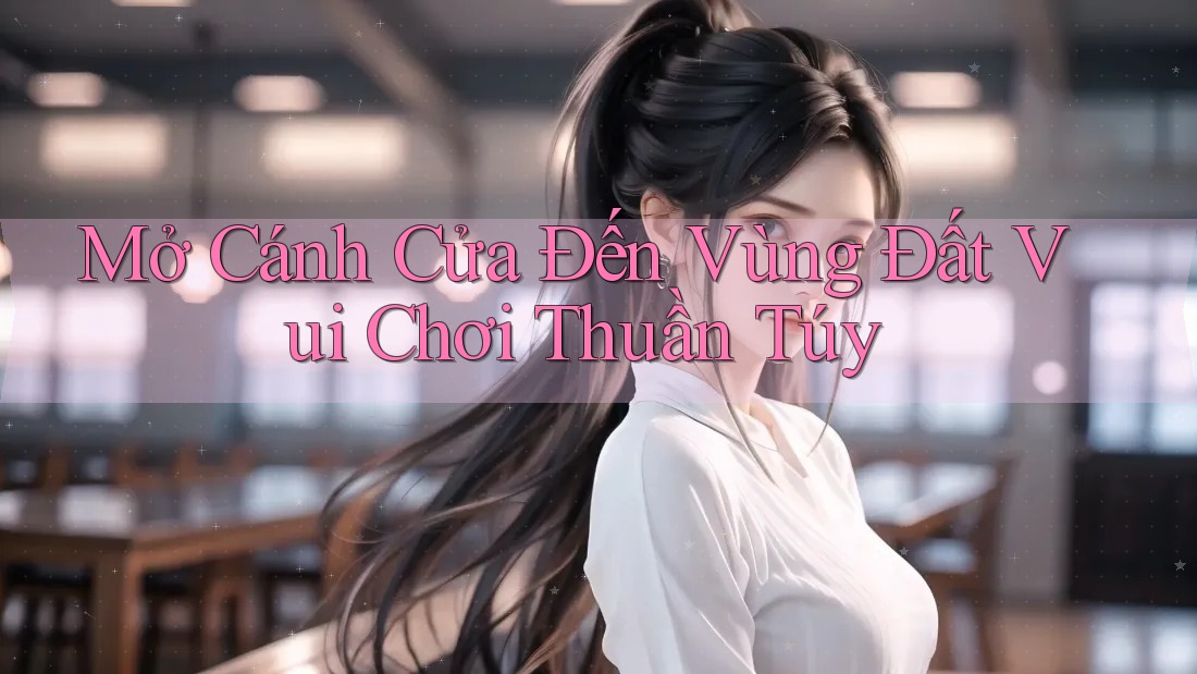 Mở Cánh Cửa Đến Vùng Đất Vui Chơi Thuần Túy