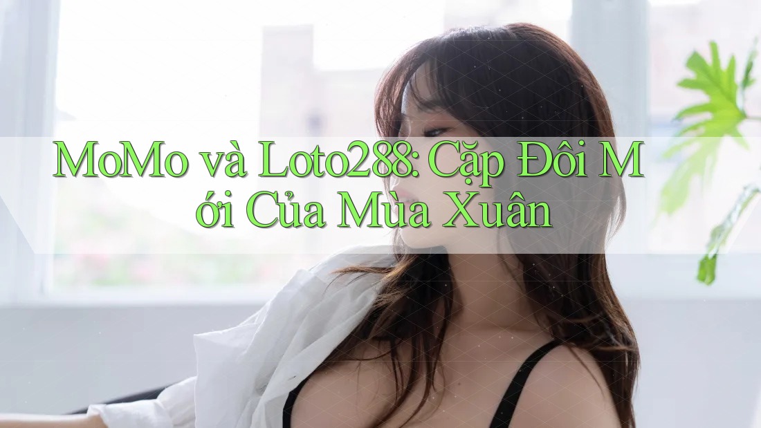 MoMo và Loto288: Cặp Đôi Mới Của Mùa Xuân
