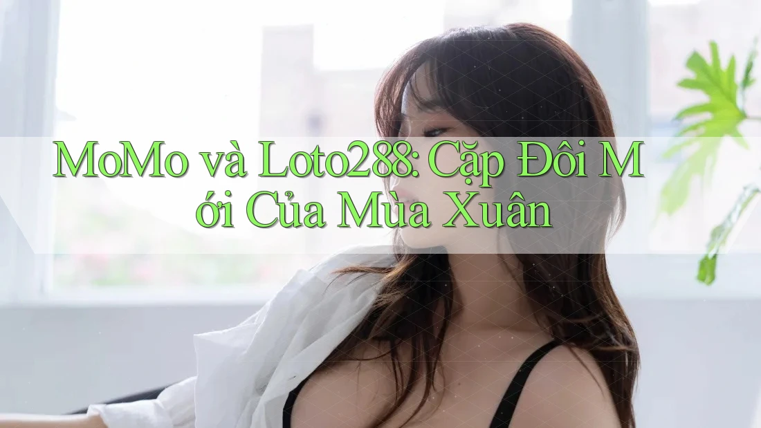 MoMo và Loto288: Cặp Đôi Mới Của Mùa Xuân