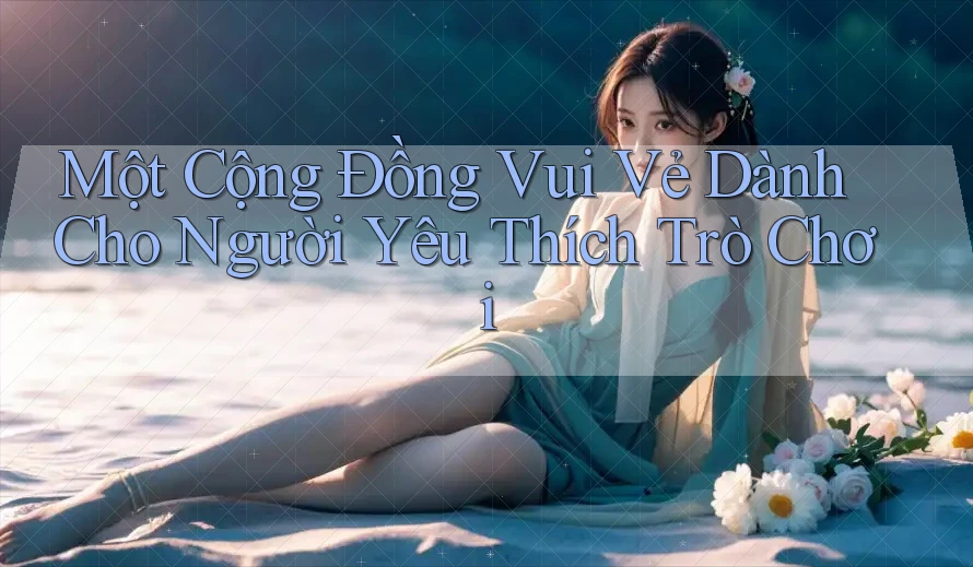 Một Cộng Đồng Vui Vẻ Dành Cho Người Yêu Thích Trò Chơi