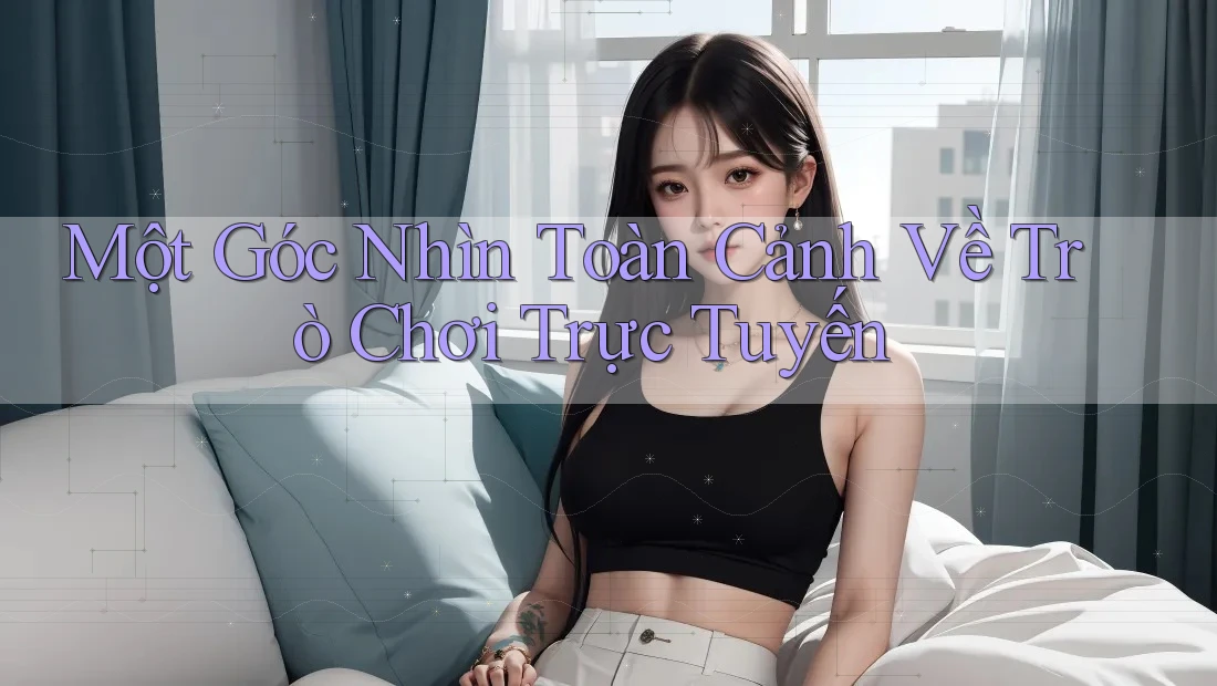 Một Góc Nhìn Toàn Cảnh Về Trò Chơi Trực Tuyến
