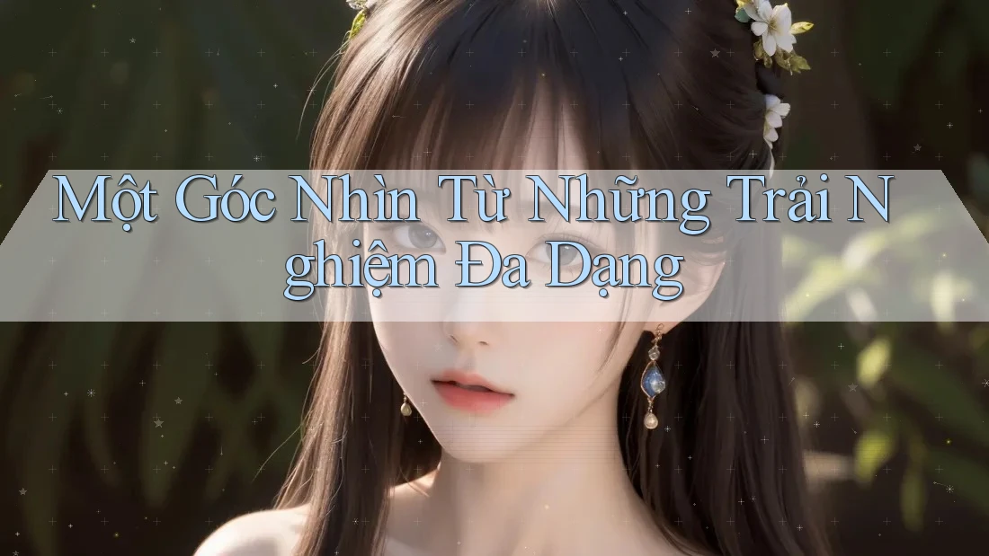 Một Góc Nhìn Từ Những Trải Nghiệm Đa Dạng Một Góc Nhìn Từ Những Trải Nghiệm Đa Dạng