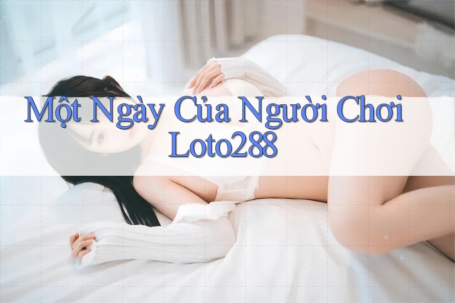 Một Ngày Của Người Chơi Loto288 Một Ngày Của Người Chơi Loto288