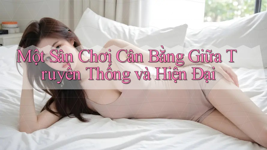 Một Sân Chơi Cân Bằng Giữa Truyền Thống và Hiện Đại