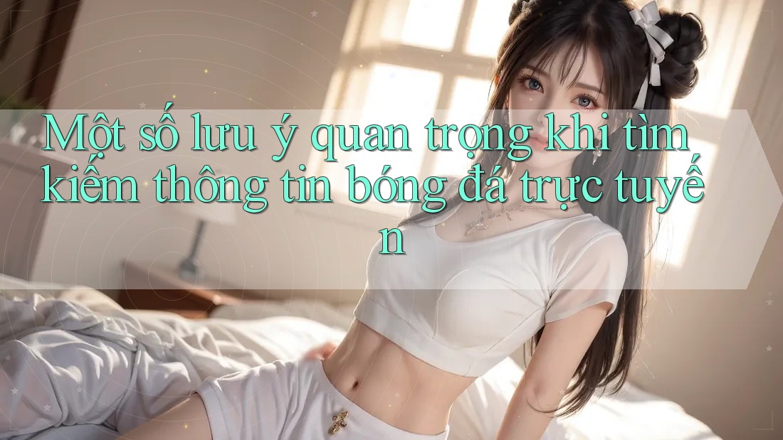Một số lưu ý quan trọng khi tìm kiếm thông tin bóng đá trực tuyến