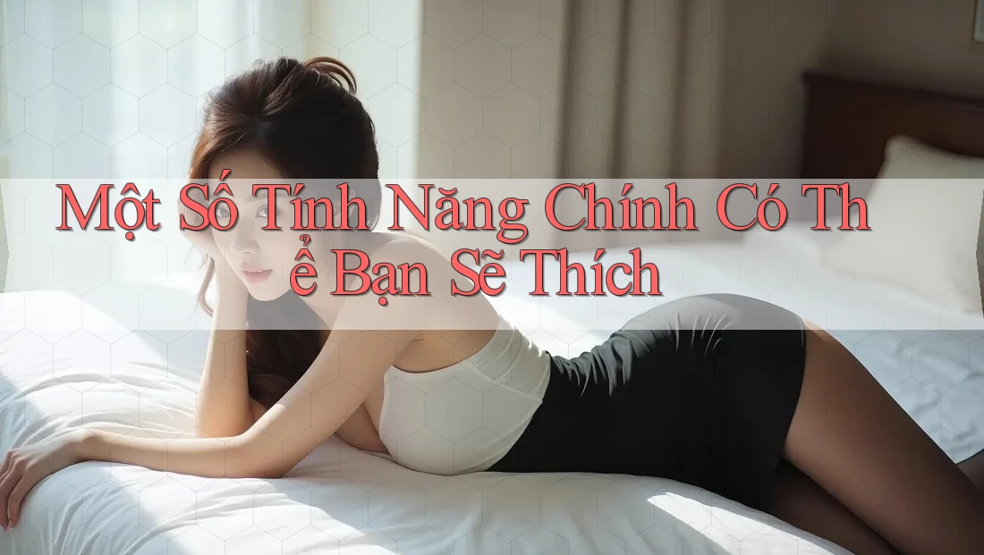 Một Số Tính Năng Chính Có Thể Bạn Sẽ Thích