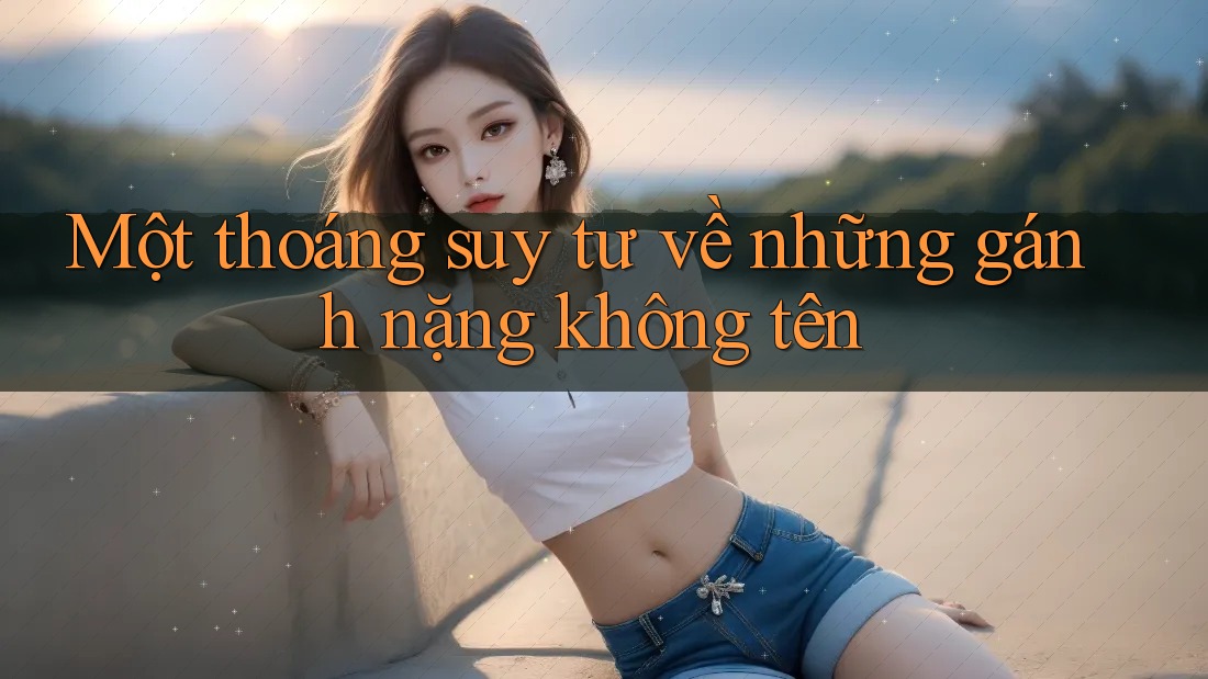 Một thoáng suy tư về những gánh nặng không tên