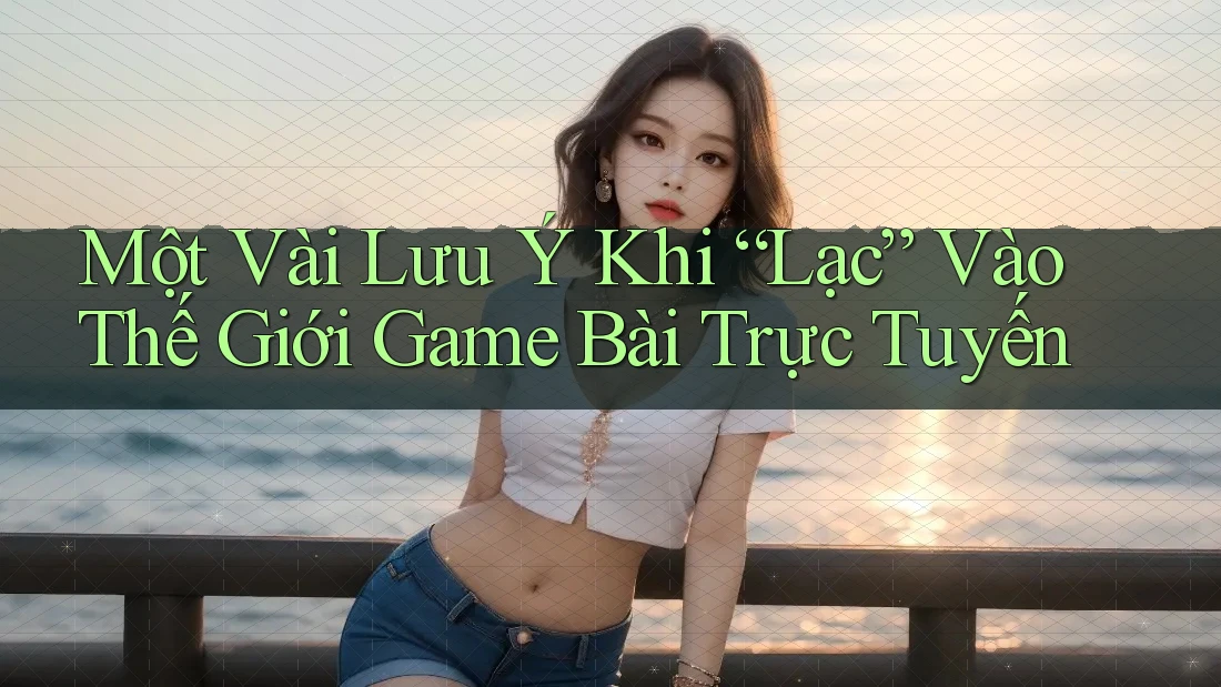 Một Vài Lưu Ý Khi “Lạc” Vào Thế Giới Game Bài Trực Tuyến