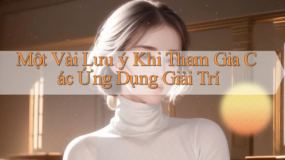 Một Vài Lưu ý Khi Tham Gia Các Ứng Dụng Giải Trí Một Vài Lưu ý Khi Tham Gia Các Ứng Dụng Giải Trí