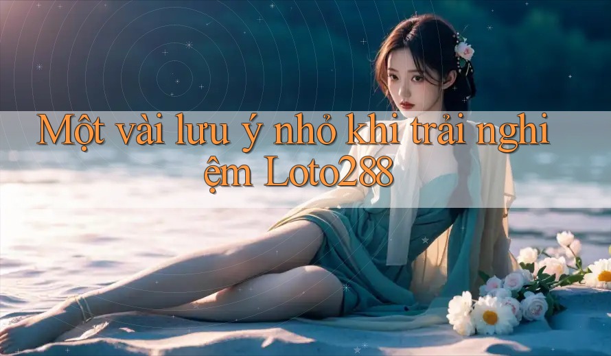 Một vài lưu ý nhỏ khi trải nghiệm Loto288