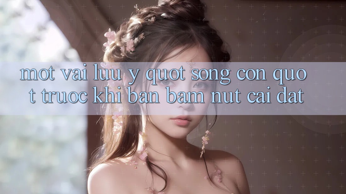 Một vài lưu ý " sống còn" trước khi bạn bấm nút cài đặt