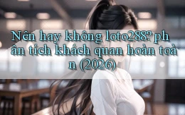 Nên hay không loto288 phân tích khách quan hoàn toàn (2026)