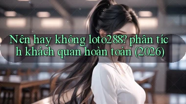 Nên hay không loto288 phân tích khách quan hoàn toàn (2026)