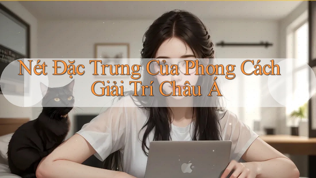 Nét Đặc Trưng Của Phong Cách Giải Trí Châu Á