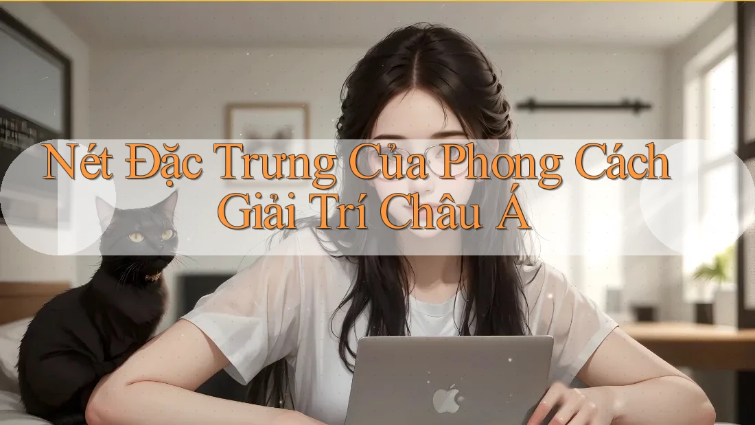 Nét Đặc Trưng Của Phong Cách Giải Trí Châu Á