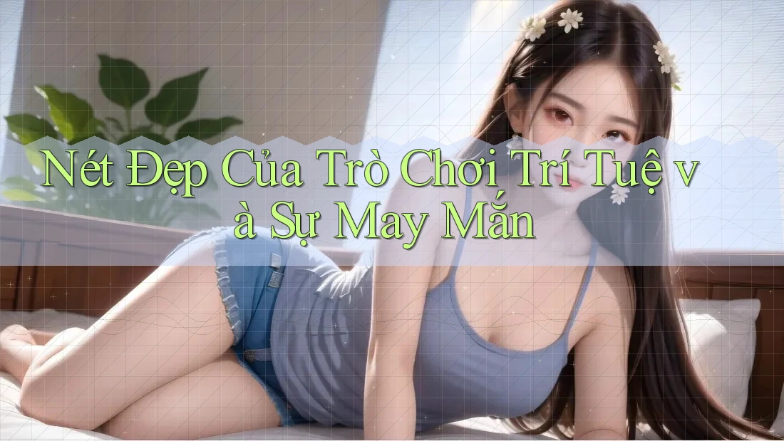 Nét Đẹp Của Trò Chơi Trí Tuệ và Sự May Mắn