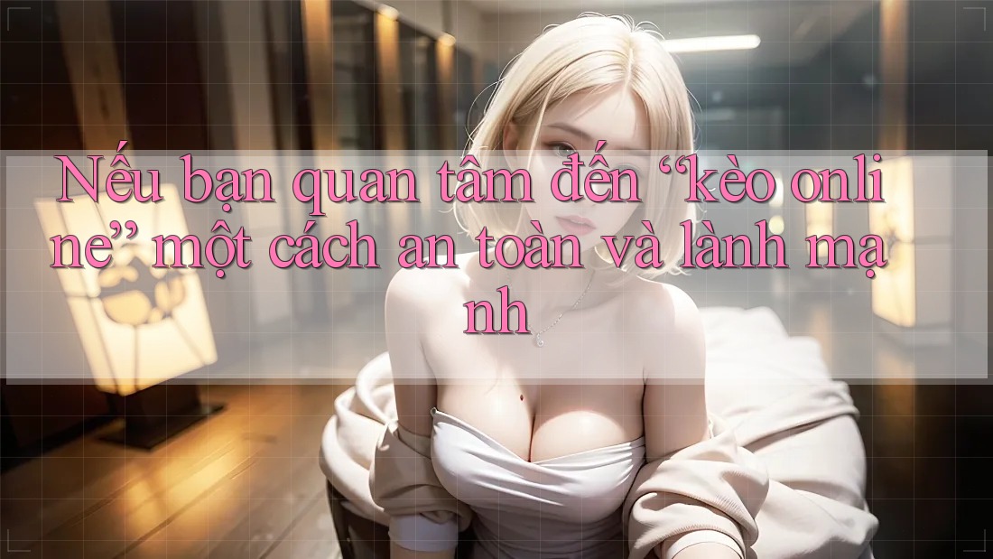 Nếu bạn quan tâm đến “kèo online” một cách an toàn và lành mạnh
