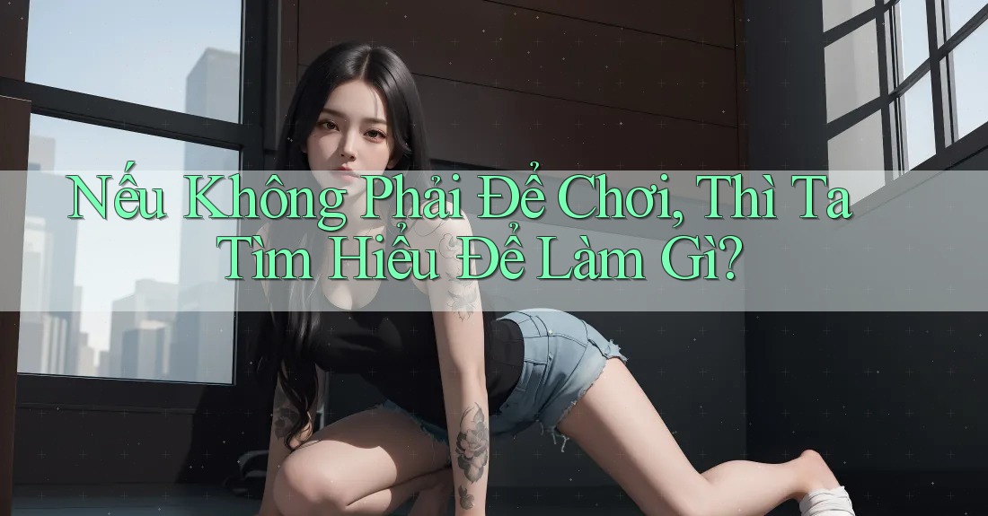 Nếu Không Phải Để Chơi, Thì Ta Tìm Hiểu Để Làm Gì?