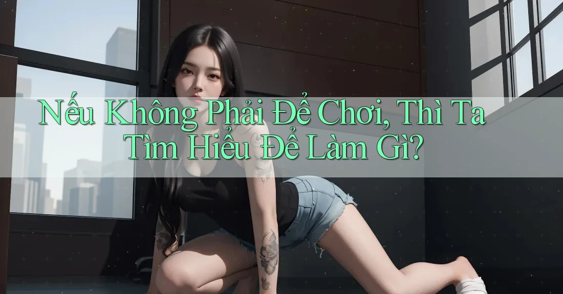Nếu Không Phải Để Chơi, Thì Ta Tìm Hiểu Để Làm Gì?