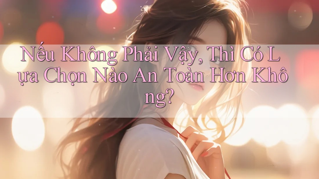 Nếu Không Phải Vậy, Thì Có Lựa Chọn Nào An Toàn Hơn Không?