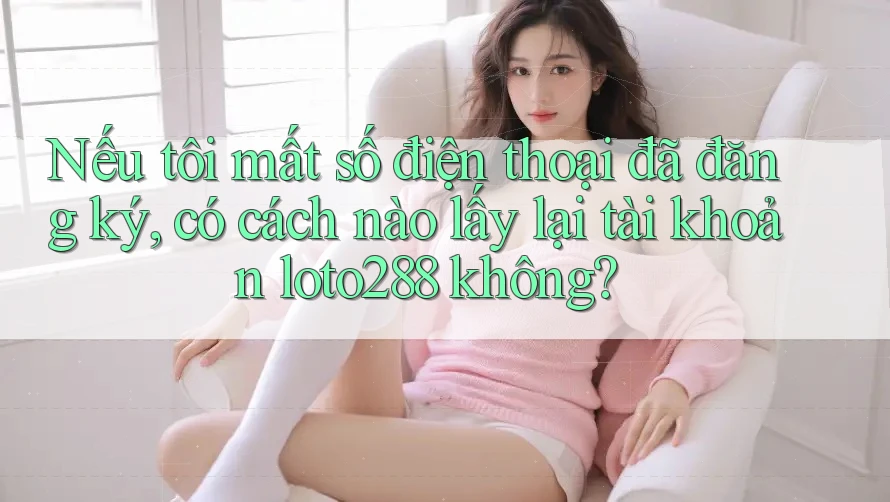 Nếu tôi mất số điện thoại đã đăng ký, có cách nào lấy lại tài khoản loto288 không?