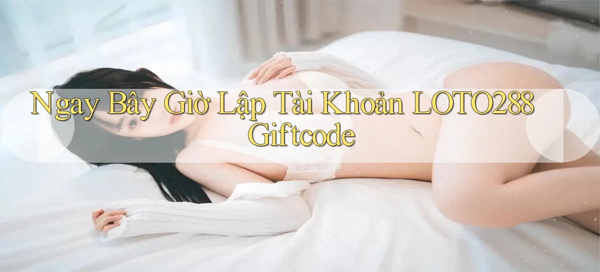 ngay bây giờ lập tài khoản loto288 giftcode