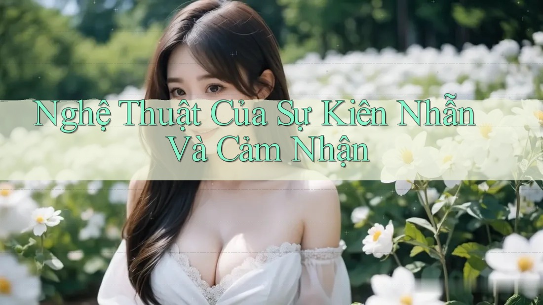 Nghệ Thuật Của Sự Kiên Nhẫn Và Cảm Nhận
