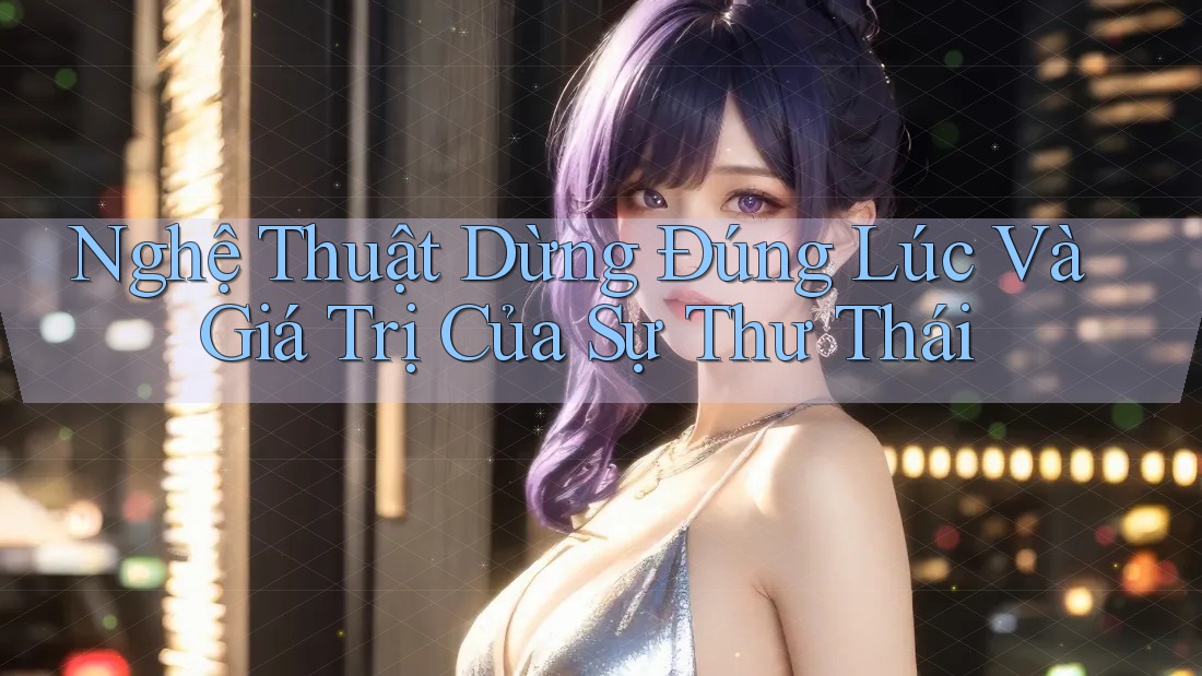 Nghệ Thuật Dừng Đúng Lúc Và Giá Trị Của Sự Thư Thái