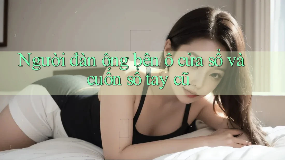 Người đàn ông bên ô cửa sổ và cuốn sổ tay cũ