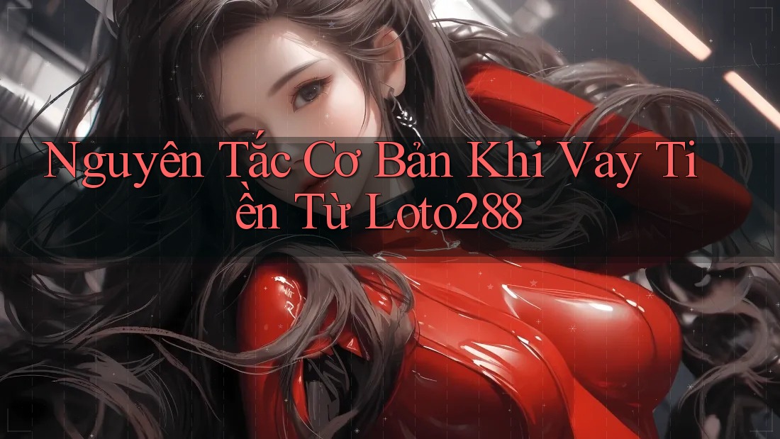 Nguyên Tắc Cơ Bản Khi Vay Tiền Từ Loto288 Nguyên Tắc Cơ Bản Khi Vay Tiền Từ Loto288