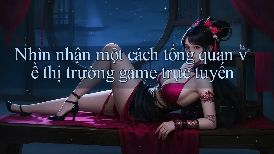 Nhìn nhận một cách tổng quan về thị trường game trực tuyến