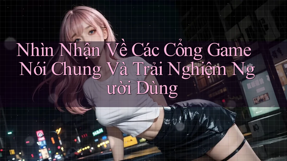 Nhìn Nhận Về Các Cổng Game Nói Chung Và Trải Nghiệm Người Dùng