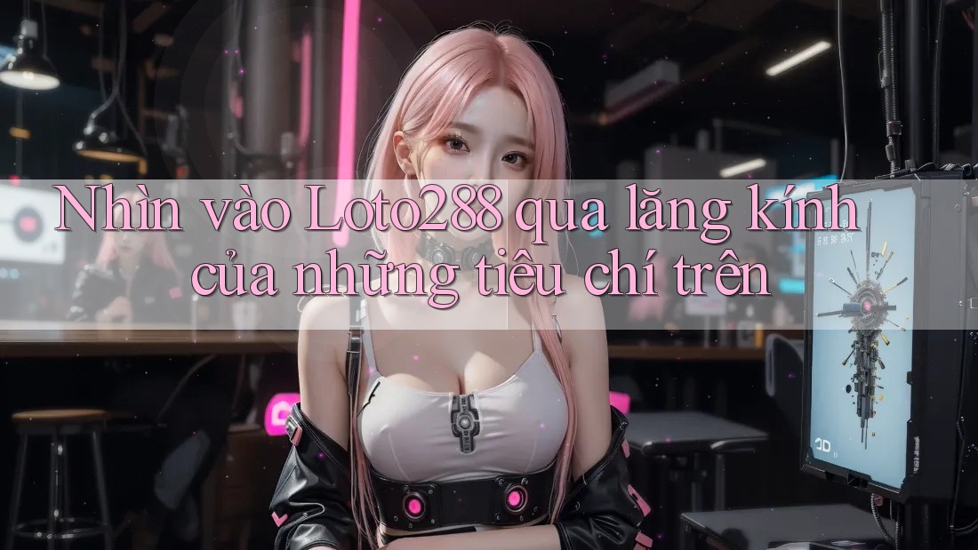 Nhìn vào Loto288 qua lăng kính của những tiêu chí trên