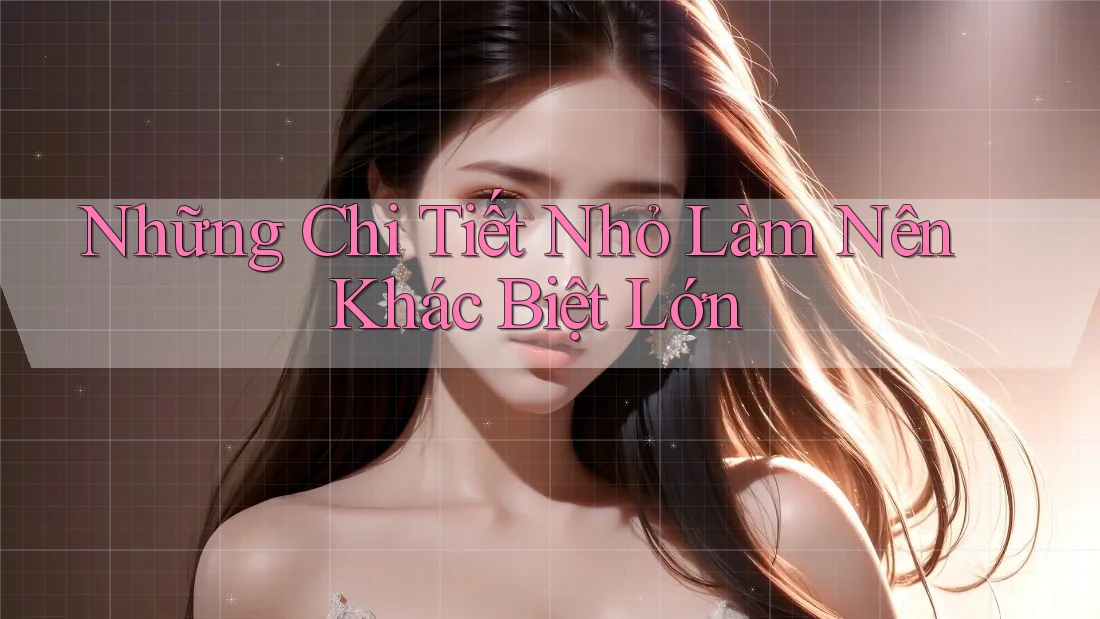 Những Chi Tiết Nhỏ Làm Nên Khác Biệt Lớn