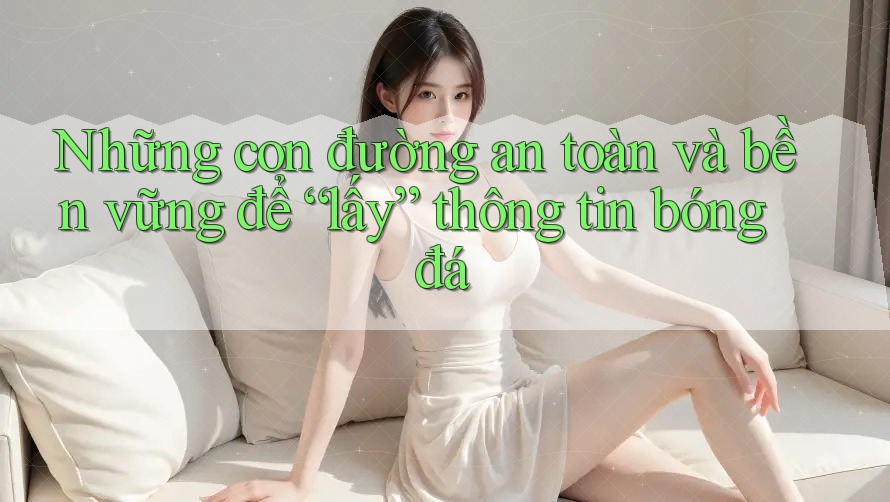 Những con đường an toàn và bền vững để “lấy” thông tin bóng đá