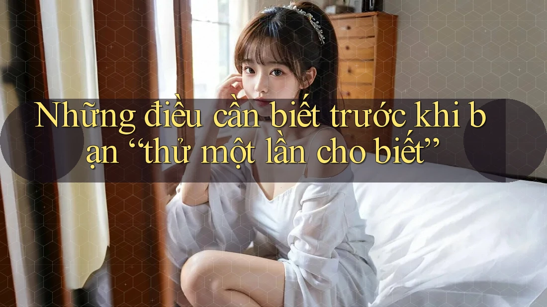 Những điều cần biết trước khi bạn “thử một lần cho biết”