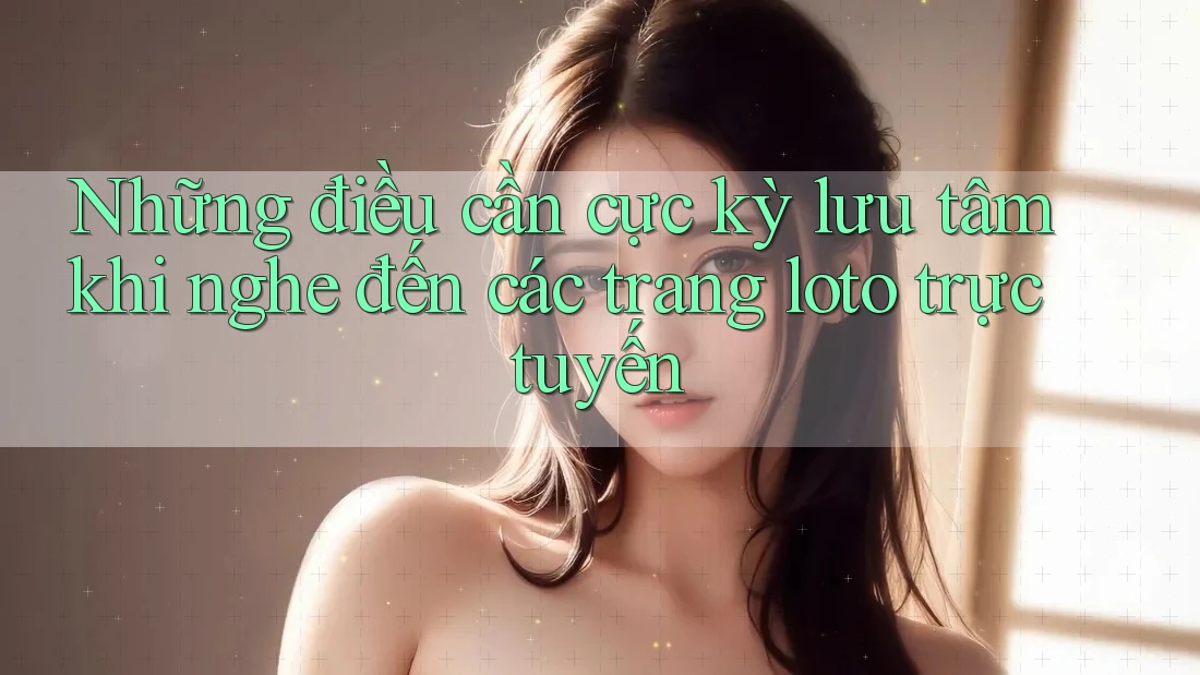 Những điều cần cực kỳ lưu tâm khi nghe đến các trang loto trực tuyến