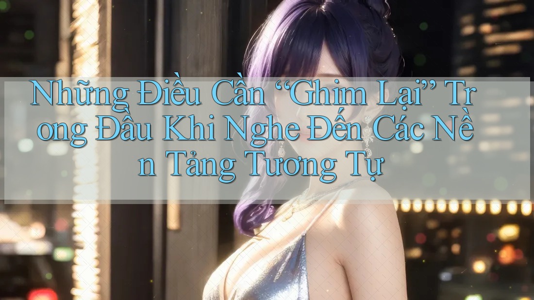 Những Điều Cần “Ghim Lại” Trong Đầu Khi Nghe Đến Các Nền Tảng Tương Tự